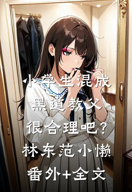 小学生混成黑道教父，很合理吧？林东范小懒(番外)+(全文)