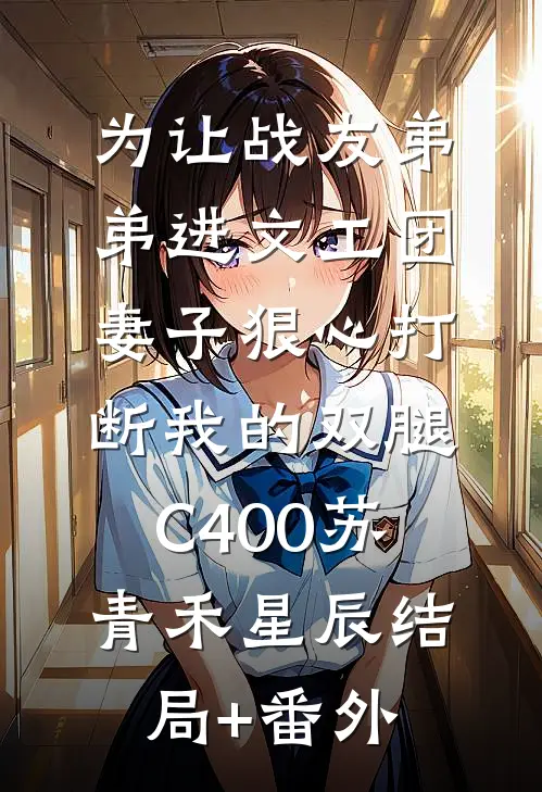 为让战友弟弟进文工团，妻子狠心打断我的双腿C400苏青禾星辰结局+番外