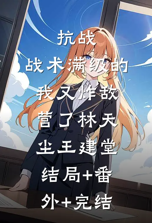 抗战：战术满级的我又炸敌营了林天尘王建堂结局+番外+完结