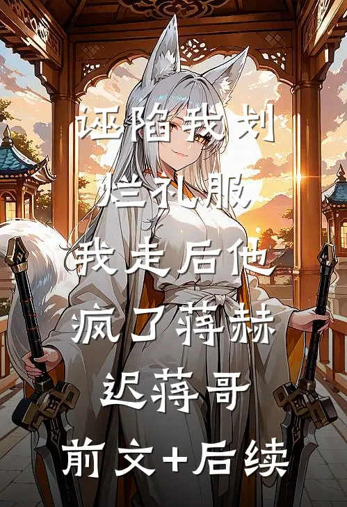 诬陷我划烂礼服，我走后他疯了蒋赫迟蒋哥:前文+后续