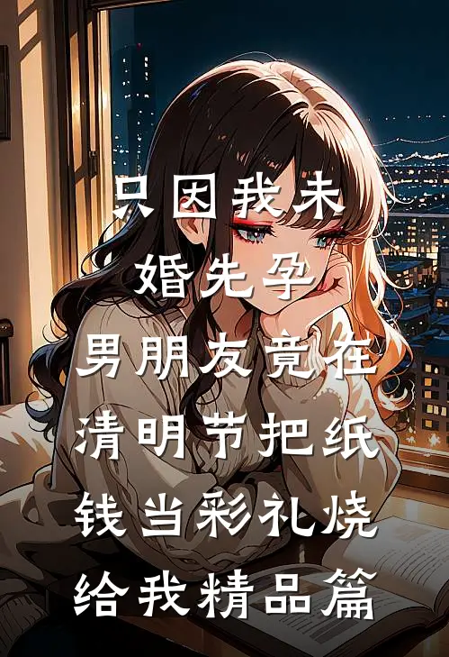 只因我未婚先孕，男朋友竟在清明节把纸钱当彩礼烧给我精品篇