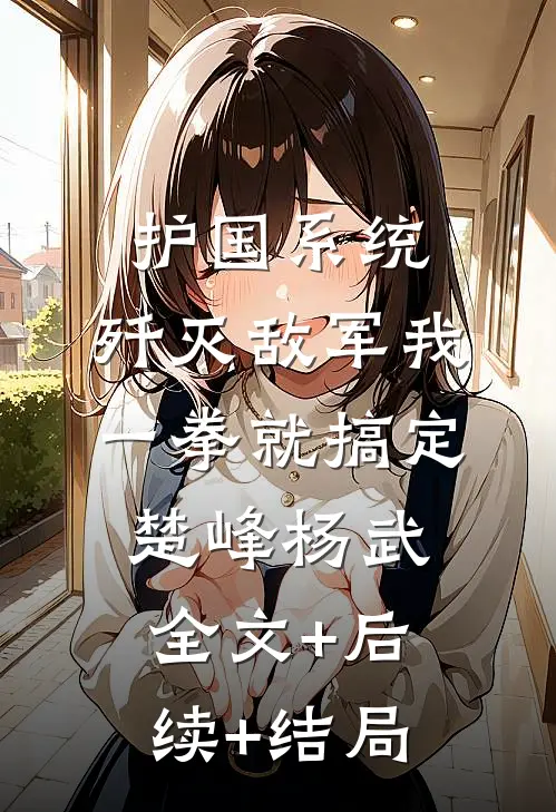 护国系统：歼灭敌军我一拳就搞定楚峰杨武:全文+后续+结局