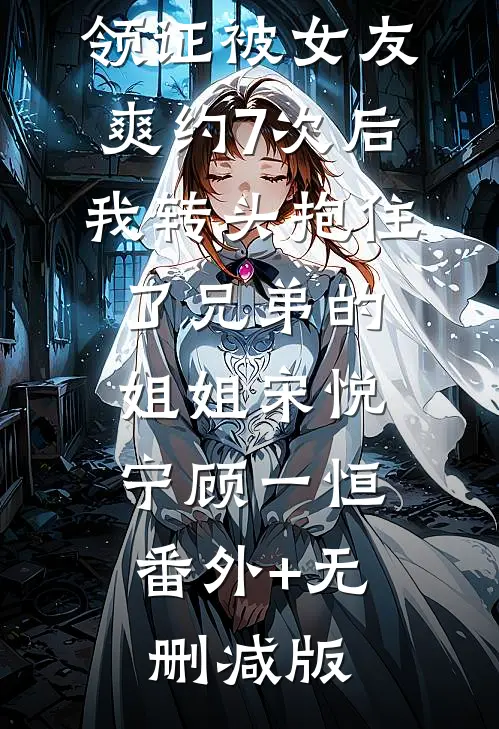 领证被女友爽约7次后，我转头抱住了兄弟的姐姐宋悦宁顾一恒:番外+无删减版