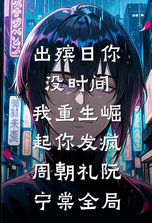 出殡日你没时间，我重生崛起你发疯周朝礼阮宁棠全局