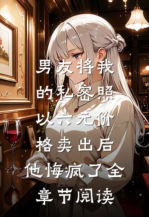 男友将我的私密照以六元价格卖出后，他悔疯了全章节阅读