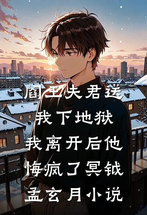 阎王夫君送我下地狱，我离开后他悔疯了冥钺孟玄月小说