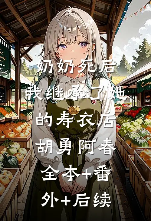奶奶死后，我继承了她的寿衣店胡勇阿春全本+番外+后续