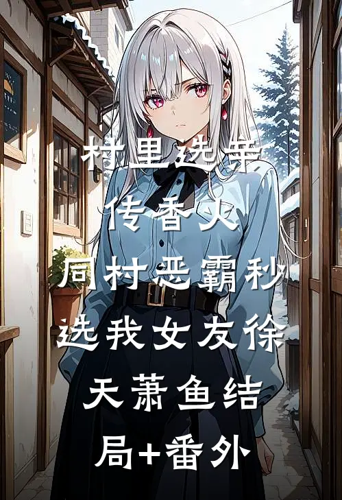 村里选亲传香火，同村恶霸秒选我女友徐天萧鱼结局+番外