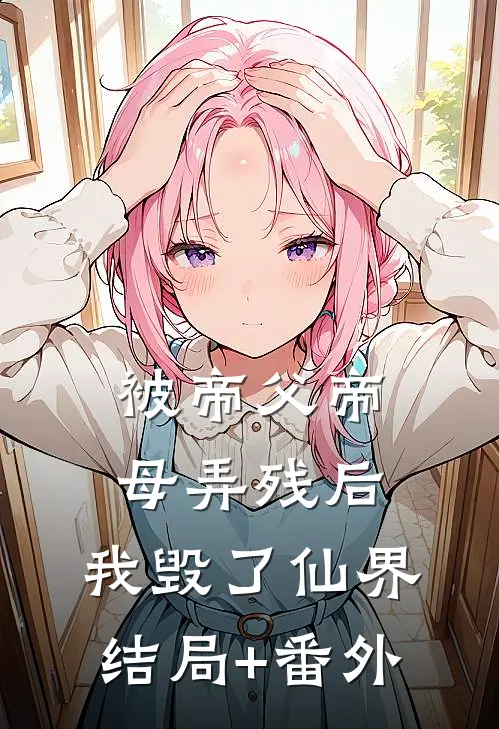 被帝父帝母弄残后，我毁了仙界结局+番外