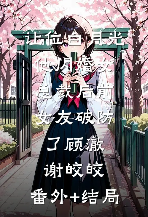 让位白月光，他闪婚女总裁后前女友破防了顾澈谢皎皎:(番外)+(结局)