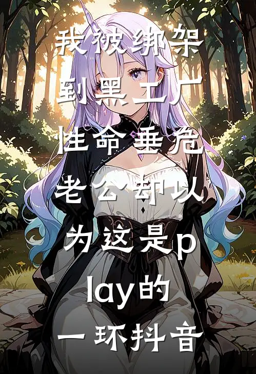 我被绑架到黑工厂性命垂危，老公却以为这是play的一环抖音