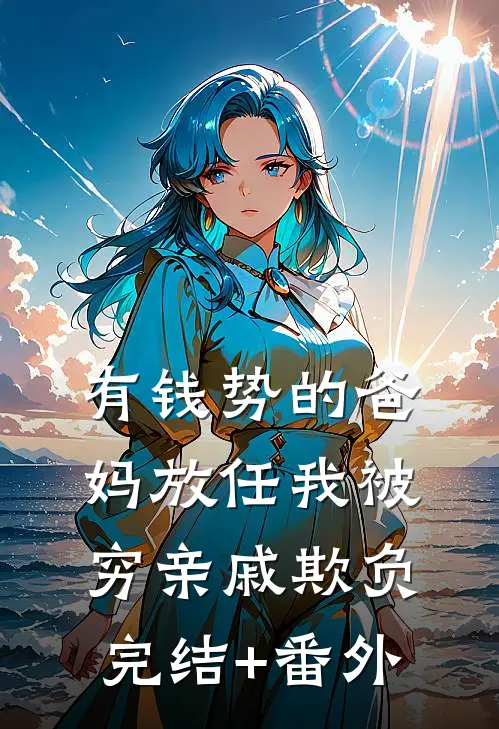 有钱势的爸妈放任我被穷亲戚欺负完结+番外
