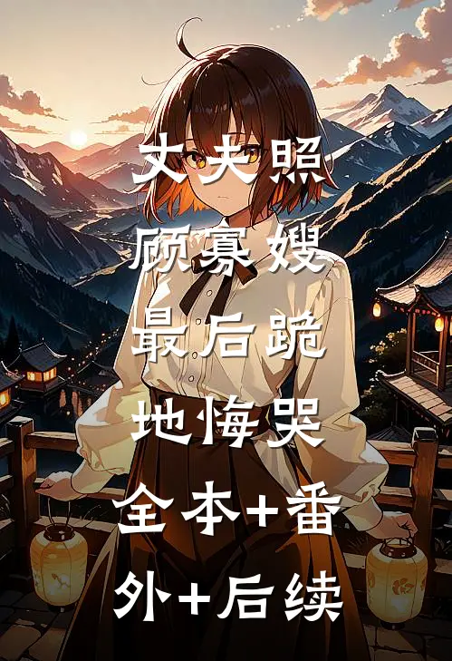 丈夫照顾寡嫂，最后跪地悔哭:全本+番外+后续