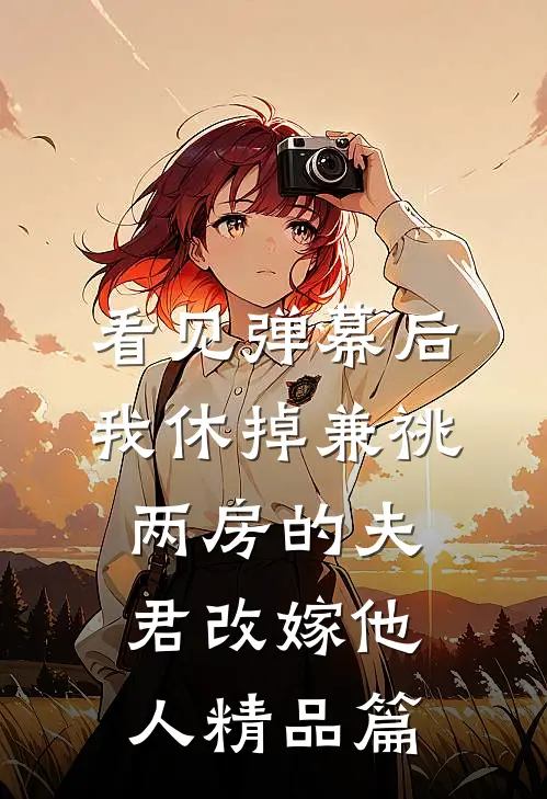 看见弹幕后，我休掉兼祧两房的夫君改嫁他人精品篇