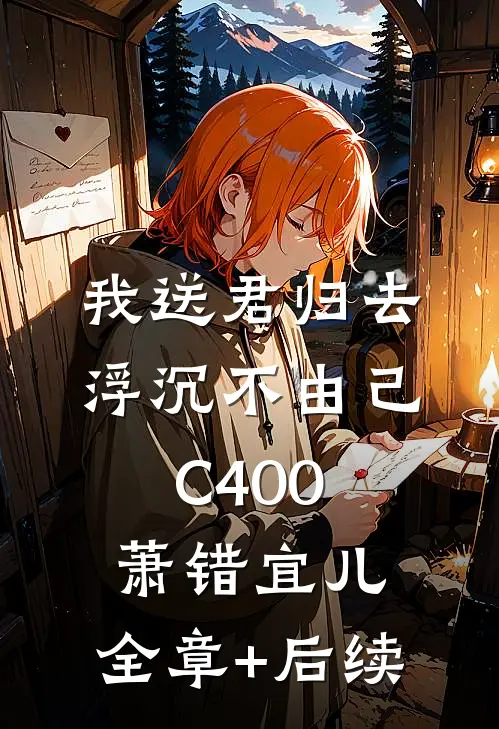 我送君归去，浮沉不由己C400萧错宜儿:全章+后续