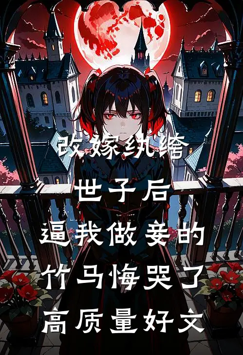改嫁纨绔世子后，逼我做妾的竹马悔哭了高质量好文