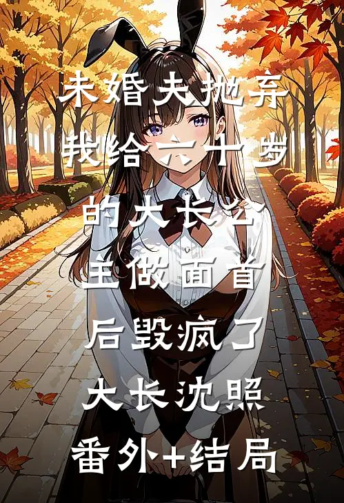 未婚夫抛弃我给六十岁的大长公主做面首后毁疯了大长沈照:(番外)+(结局)