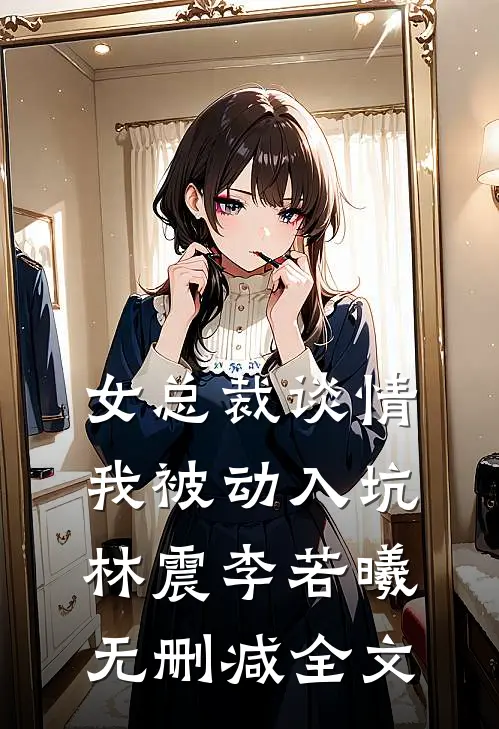 女总裁谈情，我被动入坑林震李若曦无删减全文