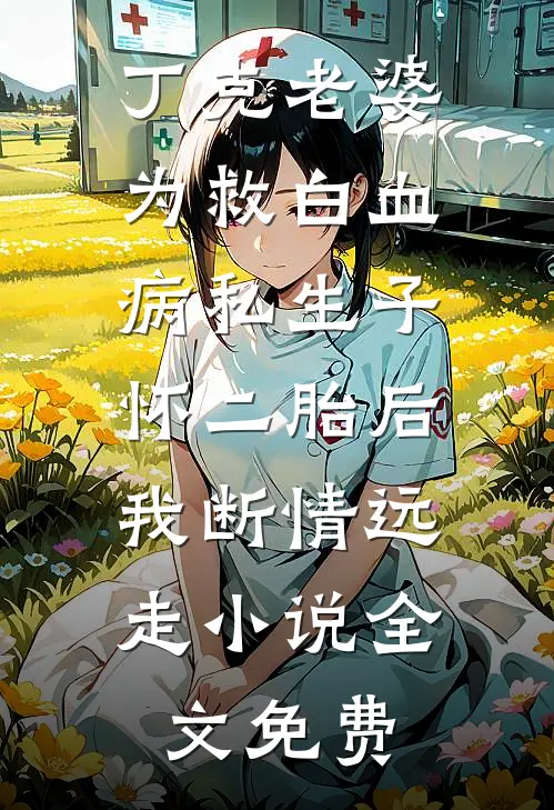 丁克老婆为救白血病私生子怀二胎后，我断情远走小说全文免费