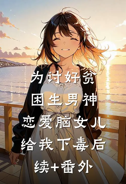 为讨好贫困生男神，恋爱脑女儿给我下毒后续+番外