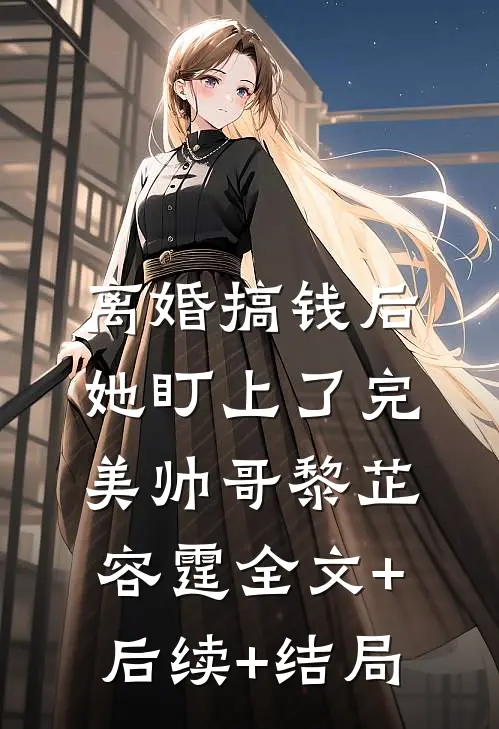 离婚搞钱后，她盯上了完美帅哥黎芷容霆全文+后续+结局