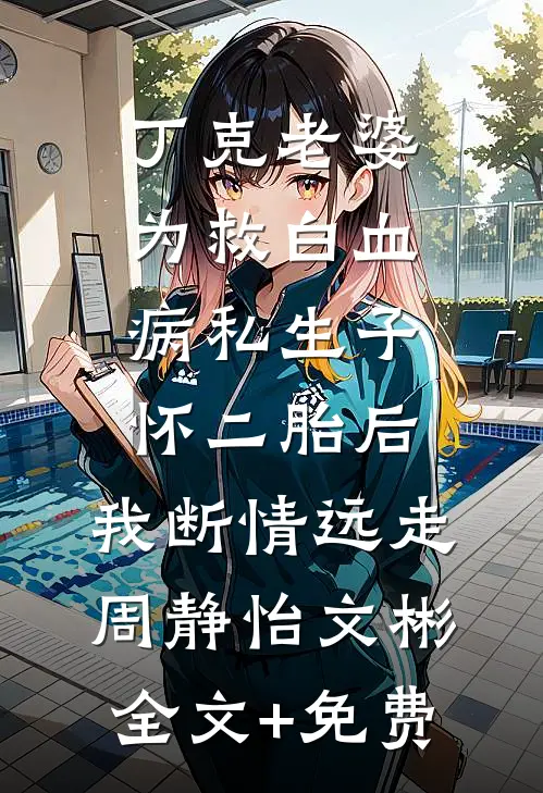 丁克老婆为救白血病私生子怀二胎后，我断情远走周静怡文彬全文+免费
