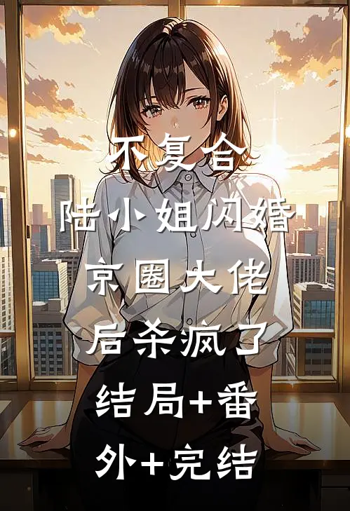 不复合，陆小姐闪婚京圈大佬后杀疯了:结局+番外+完结