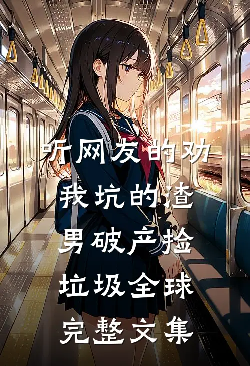 听网友的劝，我坑的渣男破产捡垃圾全球完整文集
