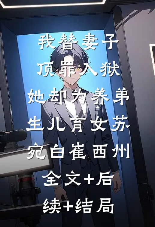我替妻子顶罪入狱，她却为养弟生儿育女苏宛白崔西州全文+后续+结局