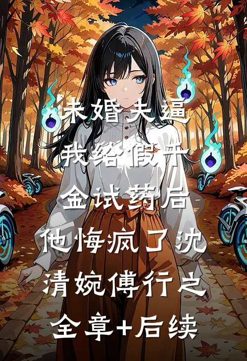 未婚夫逼我给假千金试药后，他悔疯了沈清婉傅行之全章+后续