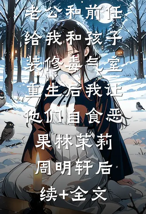 老公和前任给我和孩子装修毒气室，重生后我让他们自食恶果林茉莉周明轩后续+全文