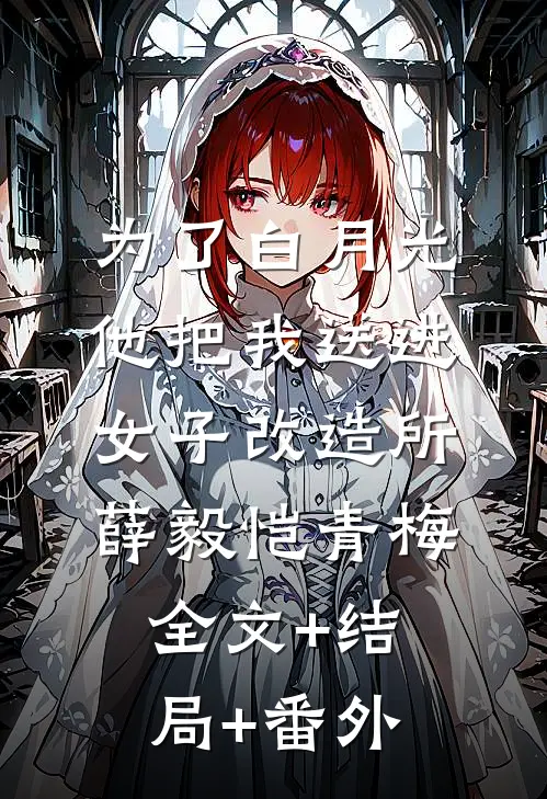 为了白月光，他把我送进女子改造所薛毅恺青梅:全文+结局+番外