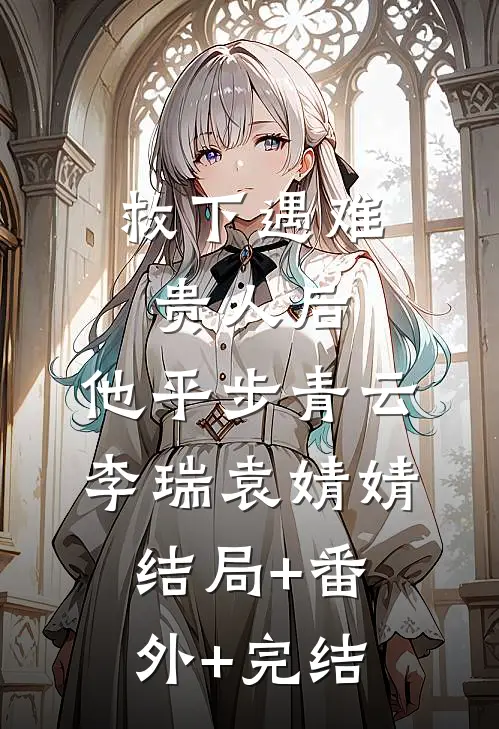 救下遇难贵人后，他平步青云李瑞袁婧婧:结局+番外+完结