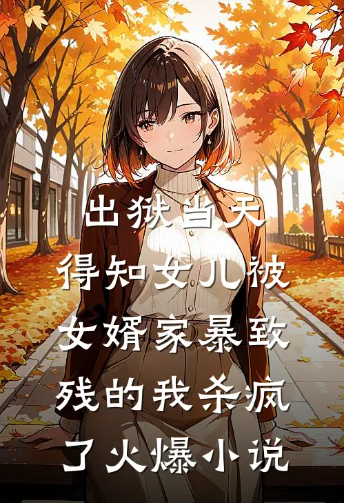 出狱当天，得知女儿被女婿家暴致残的我杀疯了火爆小说