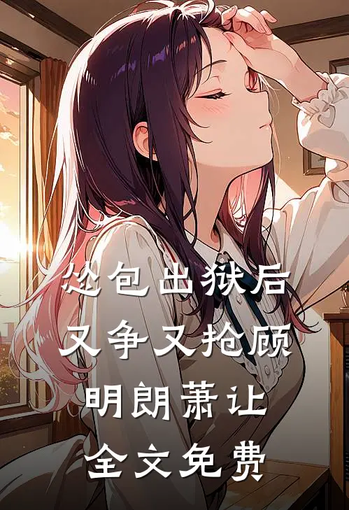 怂包出狱后又争又抢顾明朗萧让全文免费