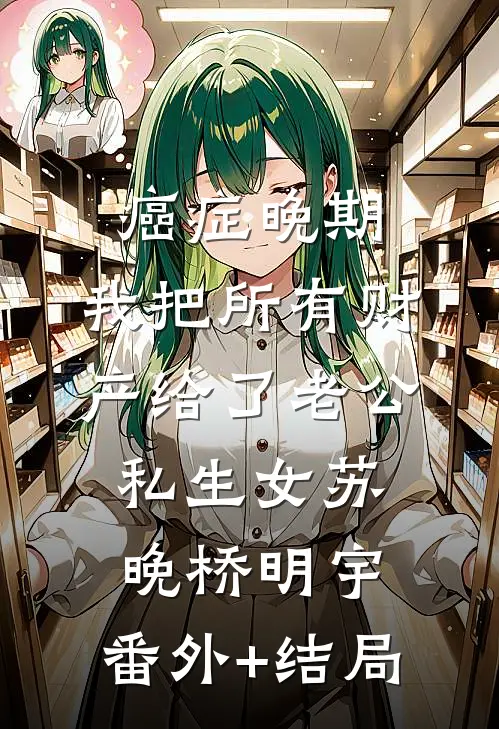 癌症晚期，我把所有财产给了老公私生女苏晚桥明宇:(番外)+(结局)