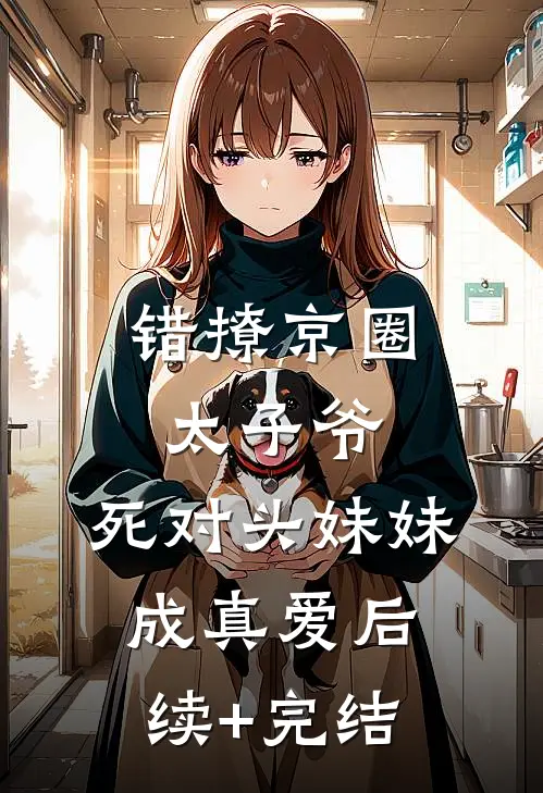 错撩京圈太子爷，死对头妹妹成真爱后续+完结