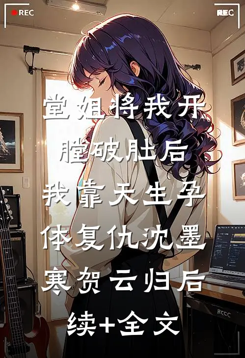 堂姐将我开膛破肚后，我靠天生孕体复仇沈墨寒贺云归后续+全文