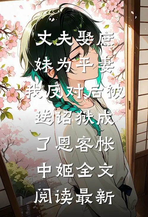 丈夫娶庶妹为平妻，我反对后被送诏狱成了恩客帐中姬全文阅读最新