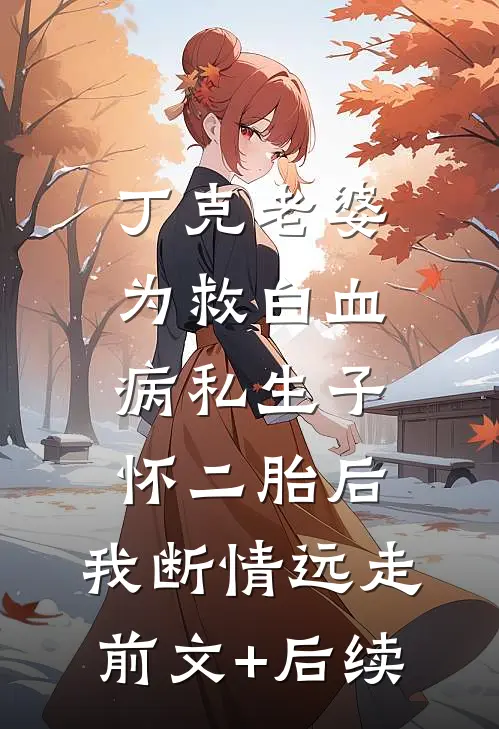 丁克老婆为救白血病私生子怀二胎后，我断情远走前文+后续