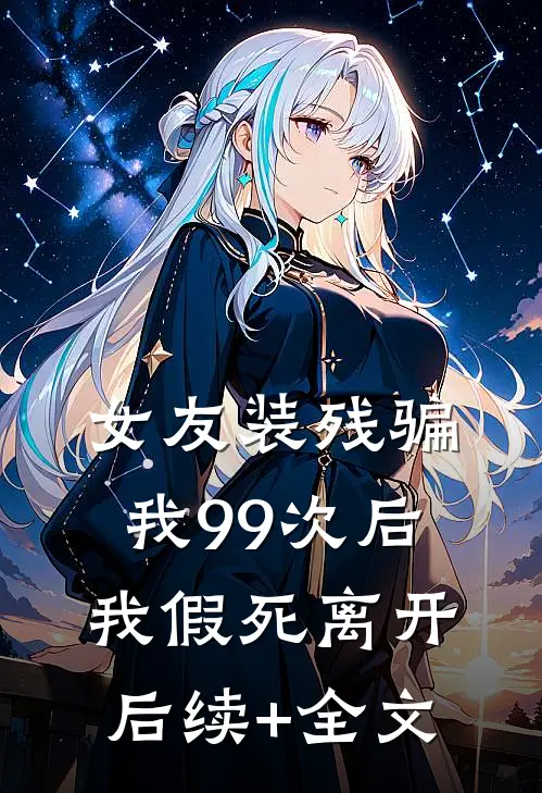 女友装残骗我99次后，我假死离开后续+全文
