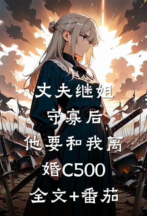 丈夫继姐守寡后，他要和我离婚C500全文+番茄