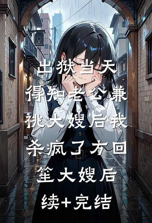 出狱当天，得知老公兼祧大嫂后我杀疯了方回笙大嫂后续+完结