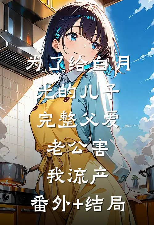 为了给白月光的儿子完整父爱，老公害我流产:(番外)+(结局)