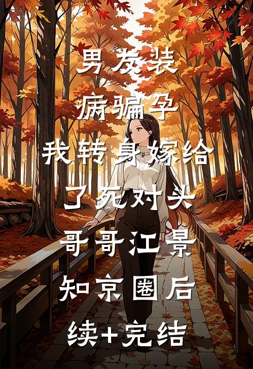 男友装病骗孕，我转身嫁给了死对头哥哥江景知京圈后续+完结