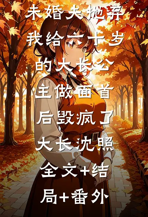 未婚夫抛弃我给六十岁的大长公主做面首后毁疯了大长沈照:全文+结局+番外