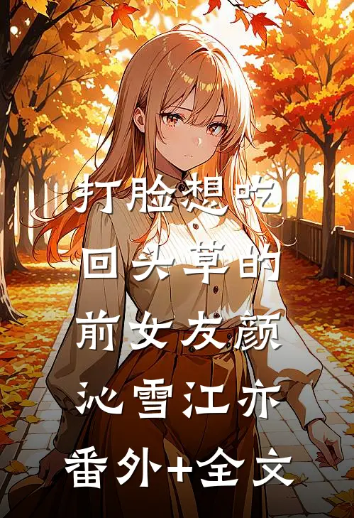 打脸想吃回头草的前女友颜沁雪江亦:(番外)+(全文)