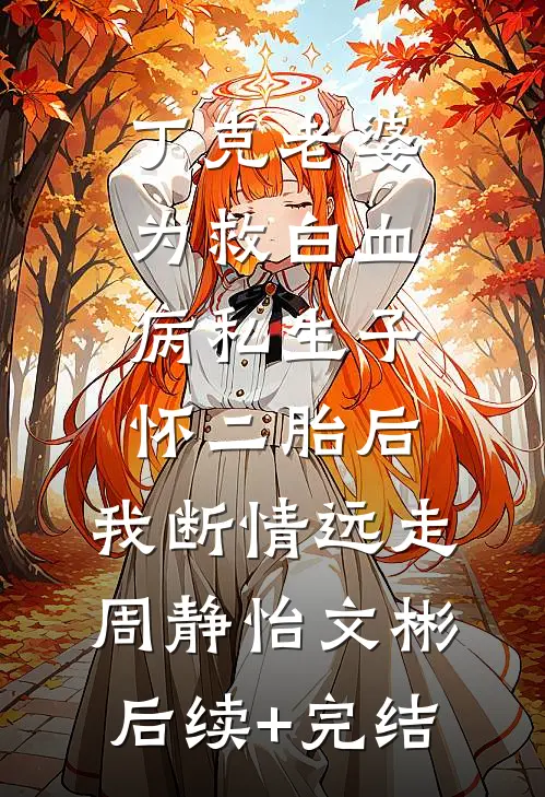 丁克老婆为救白血病私生子怀二胎后，我断情远走周静怡文彬后续+完结