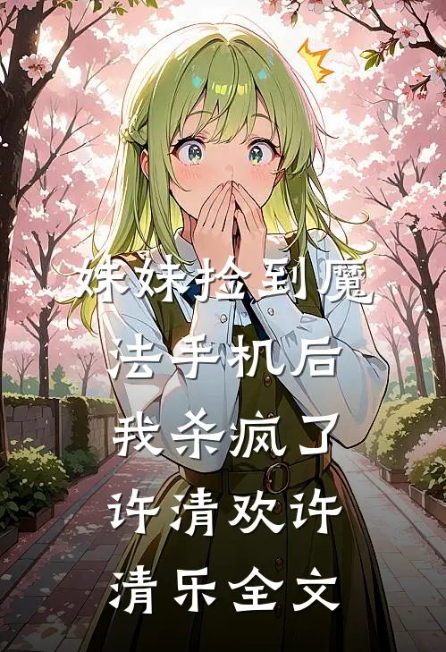 妹妹捡到魔法手机后，我杀疯了许清欢许清乐全文