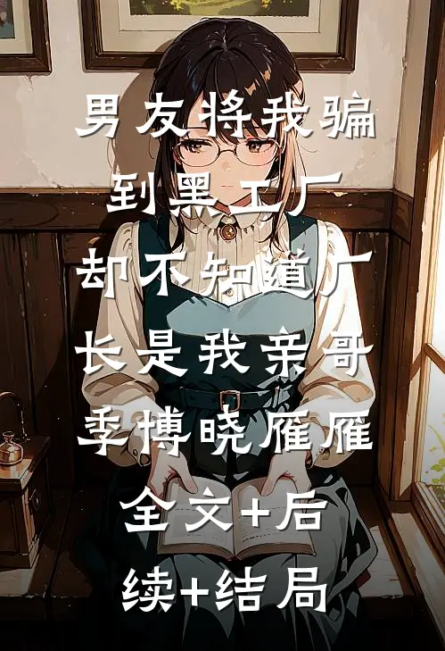 男友将我骗到黑工厂，却不知道厂长是我亲哥季博晓雁雁全文+后续+结局